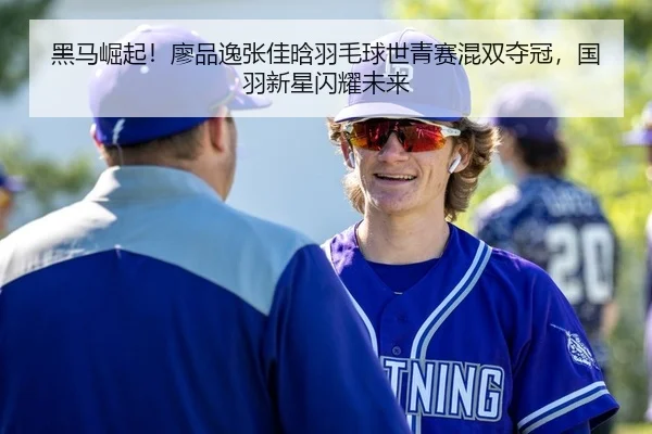 黑马崛起！廖品逸张佳晗羽毛球世青赛混双夺冠，国羽新星闪耀未来
